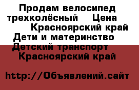 Продам велосипед трехколёсный  › Цена ­ 2 500 - Красноярский край Дети и материнство » Детский транспорт   . Красноярский край